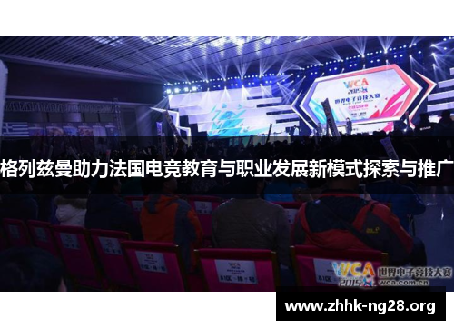 格列兹曼助力法国电竞教育与职业发展新模式探索与推广 格列兹曼助力法国电竞教育与职业发展新模式探索与推广