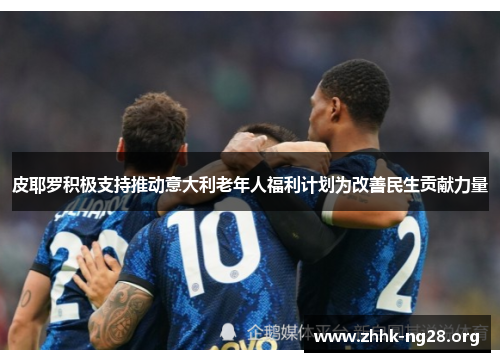 皮耶罗积极支持推动意大利老年人福利计划为改善民生贡献力量 皮耶罗积极支持推动意大利老年人福利计划为改善民生贡献力量