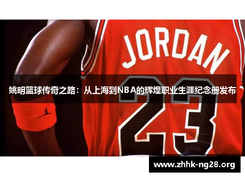 姚明篮球传奇之路:从上海到NBA的辉煌职业生涯纪念册发布 姚明篮球传奇之路:从上海到NBA的辉煌职业生涯纪念册发布