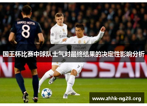 国王杯比赛中球队士气对最终结果的决定性影响分析 国王杯比赛中球队士气对最终结果的决定性影响分析