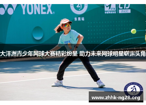 大洋洲青少年网球大赛精彩纷呈 助力未来网球明星崭露头角 大洋洲青少年网球大赛精彩纷呈 助力未来网球明星崭露头角