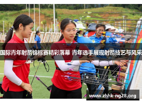 国际青年射箭锦标赛精彩落幕 青年选手展现射箭技艺与风采 国际青年射箭锦标赛精彩落幕 青年选手展现射箭技艺与风采