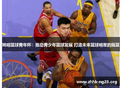 姚明篮球青年杯:推动青少年篮球发展 打造未来篮球明星的摇篮 姚明篮球青年杯:推动青少年篮球发展 打造未来篮球明星的摇篮