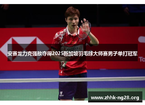 安赛龙力克强敌夺得2025新加坡羽毛球大师赛男子单打冠军 安赛龙力克强敌夺得2025新加坡羽毛球大师赛男子单打冠军