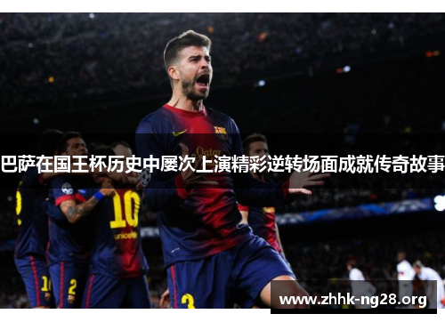 巴萨在国王杯历史中屡次上演精彩逆转场面成就传奇故事 巴萨在国王杯历史中屡次上演精彩逆转场面成就传奇故事