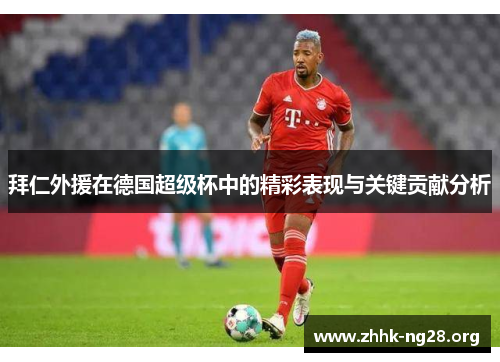 拜仁外援在德国超级杯中的精彩表现与关键贡献分析 拜仁外援在德国超级杯中的精彩表现与关键贡献分析