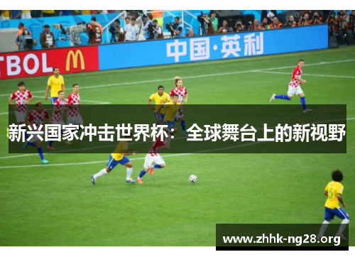 新兴国家冲击世界杯:全球舞台上的新视野 新兴国家冲击世界杯:全球舞台上的新视野