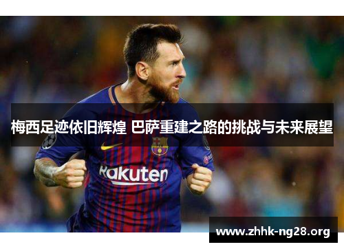 梅西足迹依旧辉煌 巴萨重建之路的挑战与未来展望 梅西足迹依旧辉煌 巴萨重建之路的挑战与未来展望