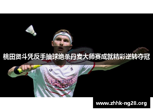 桃田贤斗凭反手抽球绝杀丹麦大师赛成就精彩逆转夺冠 桃田贤斗凭反手抽球绝杀丹麦大师赛成就精彩逆转夺冠