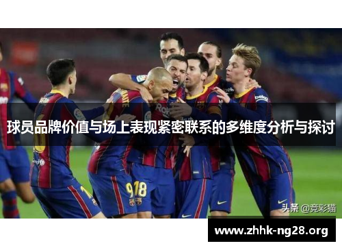 球员品牌价值与场上表现紧密联系的多维度分析与探讨 球员品牌价值与场上表现紧密联系的多维度分析与探讨