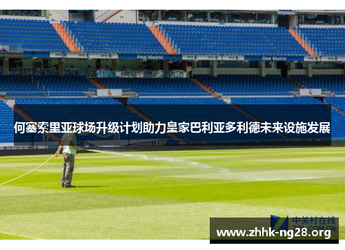 何塞索里亚球场升级计划助力皇家巴利亚多利德未来设施发展