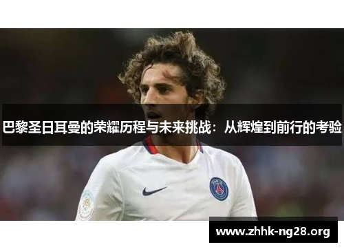 巴黎圣日耳曼的荣耀历程与未来挑战:从辉煌到前行的考验 巴黎圣日耳曼的荣耀历程与未来挑战:从辉煌到前行的考验