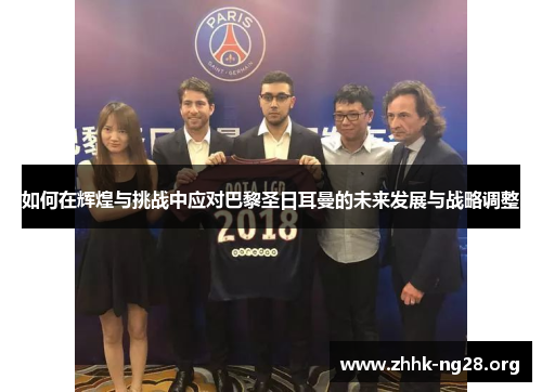 如何在辉煌与挑战中应对巴黎圣日耳曼的未来发展与战略调整 如何在辉煌与挑战中应对巴黎圣日耳曼的未来发展与战略调整