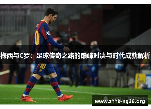 梅西与C罗:足球传奇之路的巅峰对决与时代成就解析 梅西与C罗:足球传奇之路的巅峰对决与时代成就解析