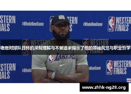 老詹对球队目标的深刻理解与不懈追求揭示了他的领袖风范与职业哲学 老詹对球队目标的深刻理解与不懈追求揭示了他的领袖风范与职业哲学