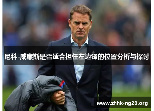尼科-威廉斯是否适合担任左边锋的位置分析与探讨 尼科-威廉斯是否适合担任左边锋的位置分析与探讨
