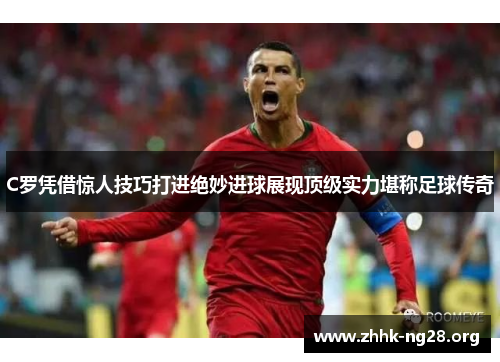 C罗凭借惊人技巧打进绝妙进球展现顶级实力堪称足球传奇