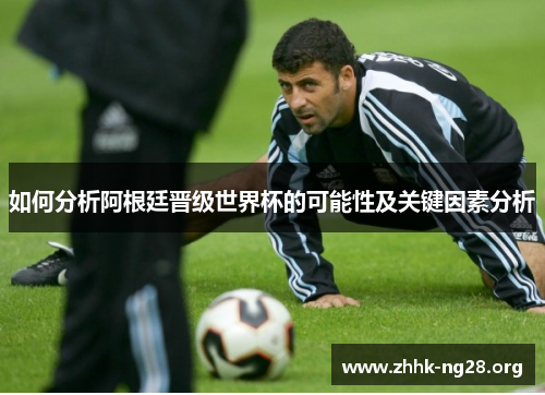 如何分析阿根廷晋级世界杯的可能性及关键因素分析 如何分析阿根廷晋级世界杯的可能性及关键因素分析