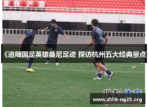 《追随国足英雄桑尼足迹 探访杭州五大经典景点》