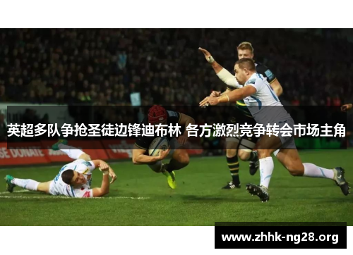 英超多队争抢圣徒边锋迪布林 各方激烈竞争转会市场主角