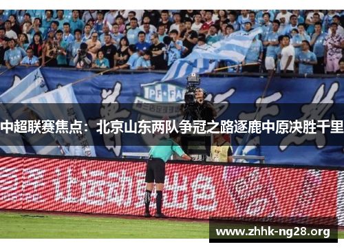 中超联赛焦点:北京山东两队争冠之路逐鹿中原决胜千里 中超联赛焦点:北京山东两队争冠之路逐鹿中原决胜千里