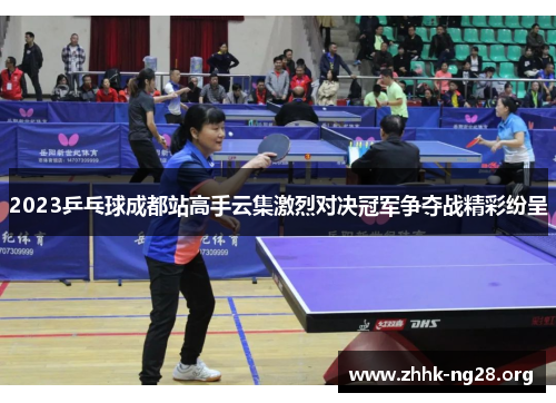 2023乒乓球成都站高手云集激烈对决冠军争夺战精彩纷呈 2023乒乓球成都站高手云集激烈对决冠军争夺战精彩纷呈