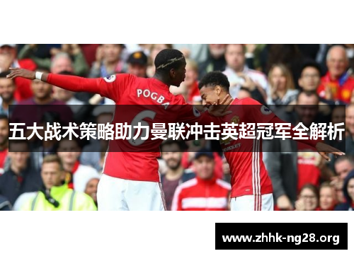 五大战术策略助力曼联冲击英超冠军全解析 五大战术策略助力曼联冲击英超冠军全解析