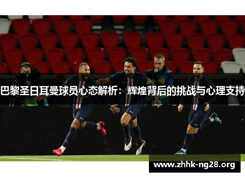 巴黎圣日耳曼球员心态解析:辉煌背后的挑战与心理支持 巴黎圣日耳曼球员心态解析:辉煌背后的挑战与心理支持