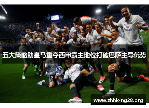 五大策略助皇马重夺西甲霸主地位打破巴萨主导优势 五大策略助皇马重夺西甲霸主地位打破巴萨主导优势