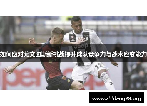 如何应对尤文图斯新挑战提升球队竞争力与战术应变能力 如何应对尤文图斯新挑战提升球队竞争力与战术应变能力
