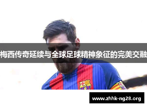 梅西传奇延续与全球足球精神象征的完美交融 梅西传奇延续与全球足球精神象征的完美交融