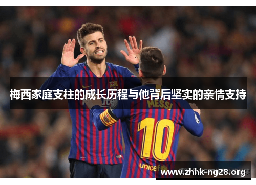 梅西家庭支柱的成长历程与他背后坚实的亲情支持 梅西家庭支柱的成长历程与他背后坚实的亲情支持