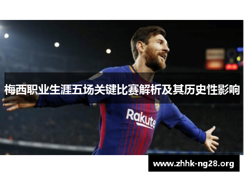 梅西职业生涯五场关键比赛解析及其历史性影响 梅西职业生涯五场关键比赛解析及其历史性影响