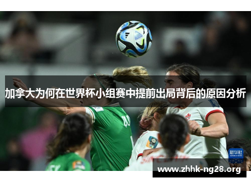 加拿大为何在世界杯小组赛中提前出局背后的原因分析 加拿大为何在世界杯小组赛中提前出局背后的原因分析