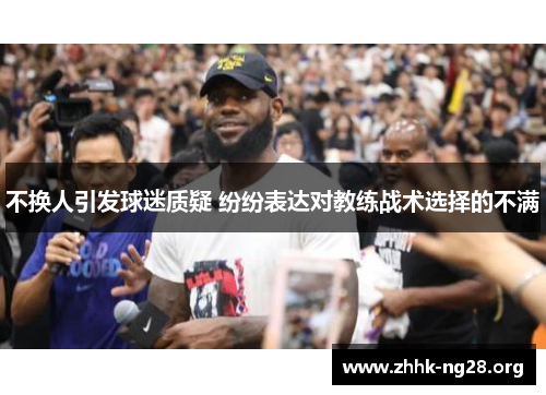 不换人引发球迷质疑 纷纷表达对教练战术选择的不满 不换人引发球迷质疑 纷纷表达对教练战术选择的不满