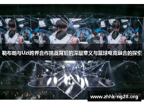 勒布朗与Uzi跨界合作挑战背后的深层意义与篮球电竞融合的探索 勒布朗与Uzi跨界合作挑战背后的深层意义与篮球电竞融合的探索