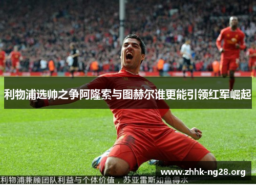 利物浦选帅之争阿隆索与图赫尔谁更能引领红军崛起 利物浦选帅之争阿隆索与图赫尔谁更能引领红军崛起