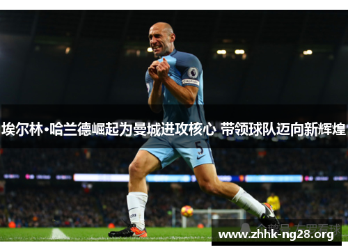 埃尔林·哈兰德崛起为曼城进攻核心 带领球队迈向新辉煌 埃尔林·哈兰德崛起为曼城进攻核心 带领球队迈向新辉煌