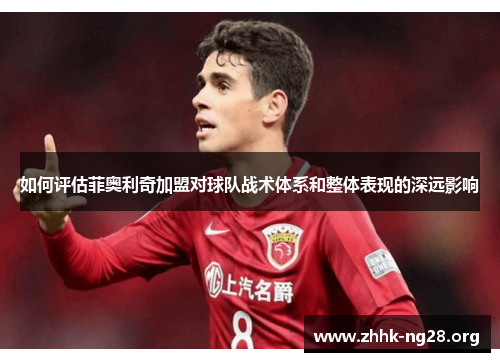 如何评估菲奥利奇加盟对球队战术体系和整体表现的深远影响 如何评估菲奥利奇加盟对球队战术体系和整体表现的深远影响