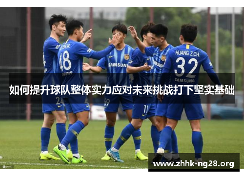 如何提升球队整体实力应对未来挑战打下坚实基础 如何提升球队整体实力应对未来挑战打下坚实基础