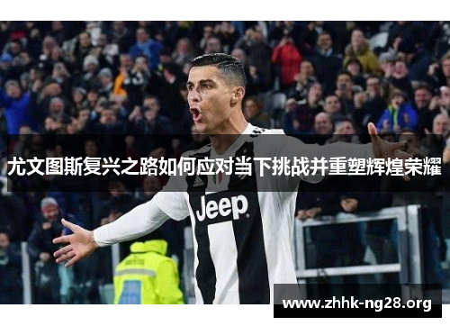 尤文图斯复兴之路如何应对当下挑战并重塑辉煌荣耀 尤文图斯复兴之路如何应对当下挑战并重塑辉煌荣耀