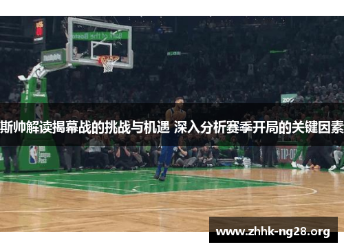 斯帅解读揭幕战的挑战与机遇 深入分析赛季开局的关键因素 斯帅解读揭幕战的挑战与机遇 深入分析赛季开局的关键因素