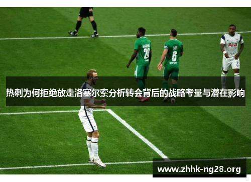 热刺为何拒绝放走洛塞尔索分析转会背后的战略考量与潜在影响 热刺为何拒绝放走洛塞尔索分析转会背后的战略考量与潜在影响