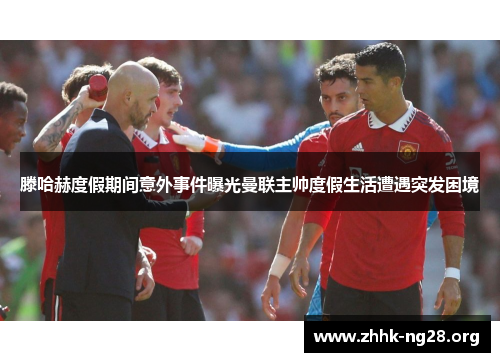 滕哈赫度假期间意外事件曝光曼联主帅度假生活遭遇突发困境 滕哈赫度假期间意外事件曝光曼联主帅度假生活遭遇突发困境