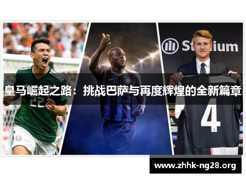 皇马崛起之路:挑战巴萨与再度辉煌的全新篇章 皇马崛起之路:挑战巴萨与再度辉煌的全新篇章