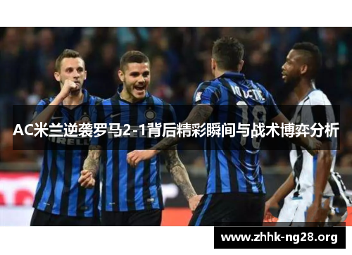 AC米兰逆袭罗马2-1背后精彩瞬间与战术博弈分析 AC米兰逆袭罗马2-1背后精彩瞬间与战术博弈分析