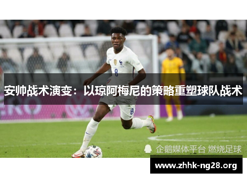 安帅战术演变:以琼阿梅尼的策略重塑球队战术 安帅战术演变:以琼阿梅尼的策略重塑球队战术