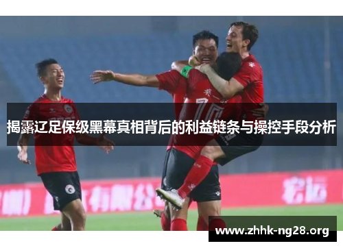 揭露辽足保级黑幕真相背后的利益链条与操控手段分析 揭露辽足保级黑幕真相背后的利益链条与操控手段分析