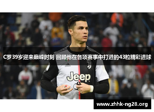 C罗39岁迎来巅峰时刻 回顾他在各项赛事中打进的43粒精彩进球 C罗39岁迎来巅峰时刻 回顾他在各项赛事中打进的43粒精彩进球