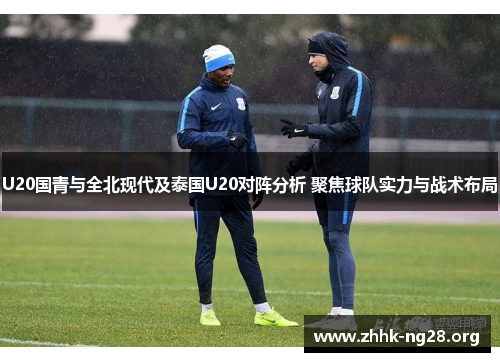 U20国青与全北现代及泰国U20对阵分析 聚焦球队实力与战术布局 U20国青与全北现代及泰国U20对阵分析 聚焦球队实力与战术布局